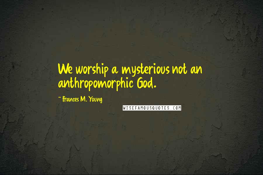 Frances M. Young Quotes: We worship a mysterious not an anthropomorphic God.