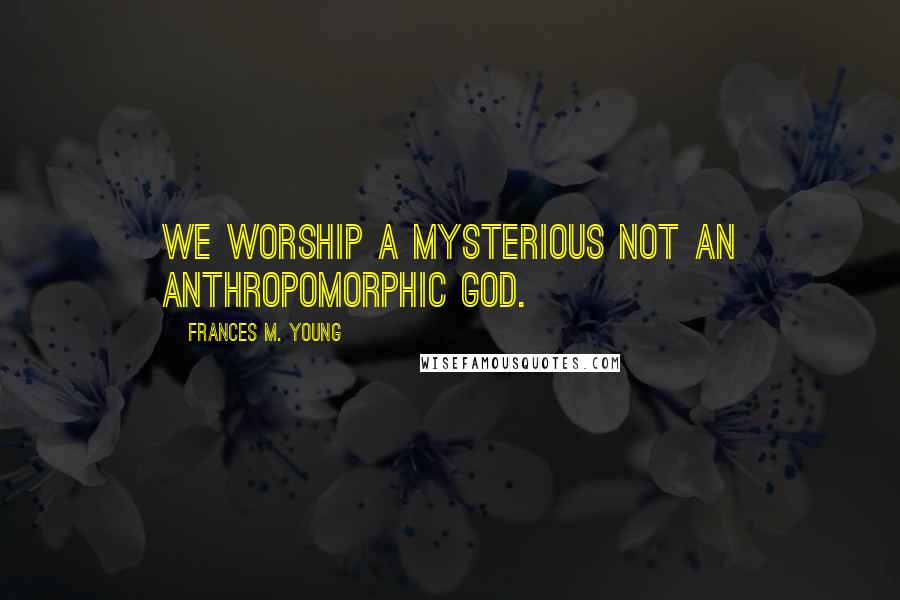 Frances M. Young Quotes: We worship a mysterious not an anthropomorphic God.