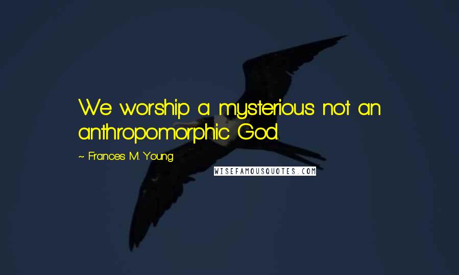 Frances M. Young Quotes: We worship a mysterious not an anthropomorphic God.