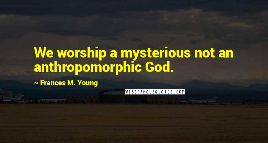 Frances M. Young Quotes: We worship a mysterious not an anthropomorphic God.