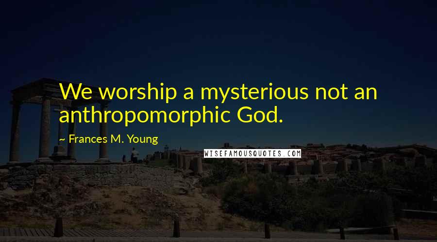 Frances M. Young Quotes: We worship a mysterious not an anthropomorphic God.