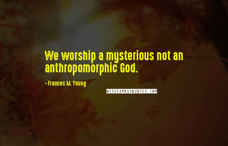 Frances M. Young Quotes: We worship a mysterious not an anthropomorphic God.