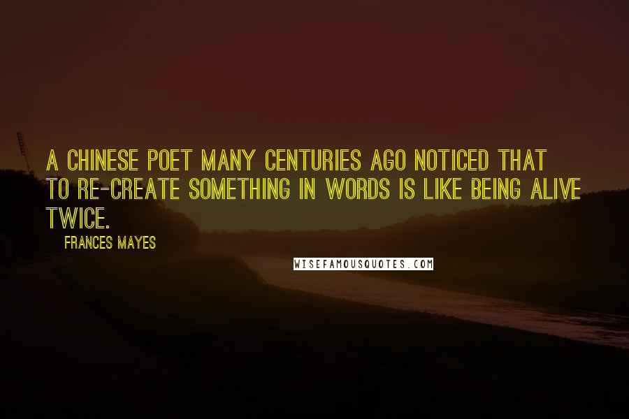 Frances Mayes Quotes: A Chinese poet many centuries ago noticed that to re-create something in words is like being alive twice.