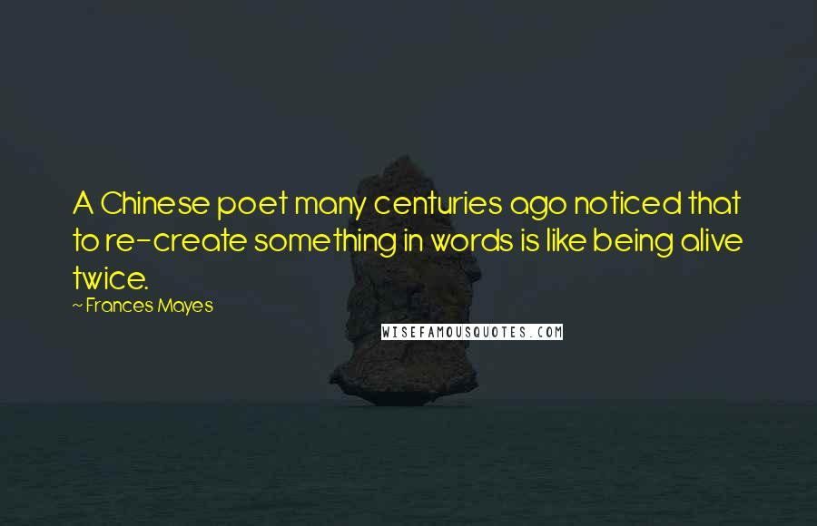 Frances Mayes Quotes: A Chinese poet many centuries ago noticed that to re-create something in words is like being alive twice.