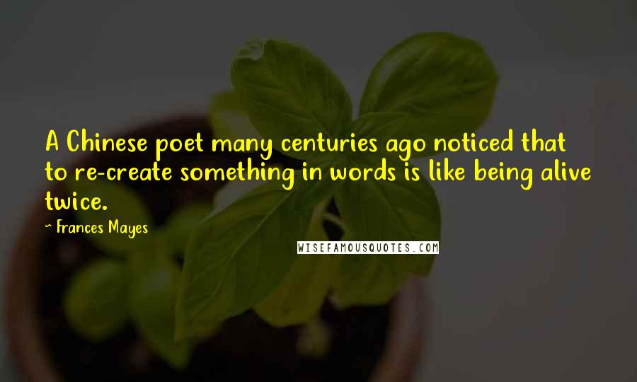Frances Mayes Quotes: A Chinese poet many centuries ago noticed that to re-create something in words is like being alive twice.