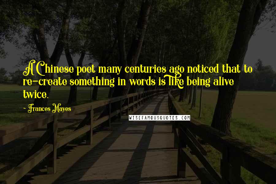 Frances Mayes Quotes: A Chinese poet many centuries ago noticed that to re-create something in words is like being alive twice.
