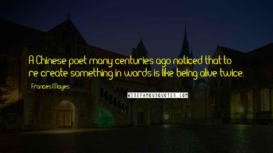 Frances Mayes Quotes: A Chinese poet many centuries ago noticed that to re-create something in words is like being alive twice.
