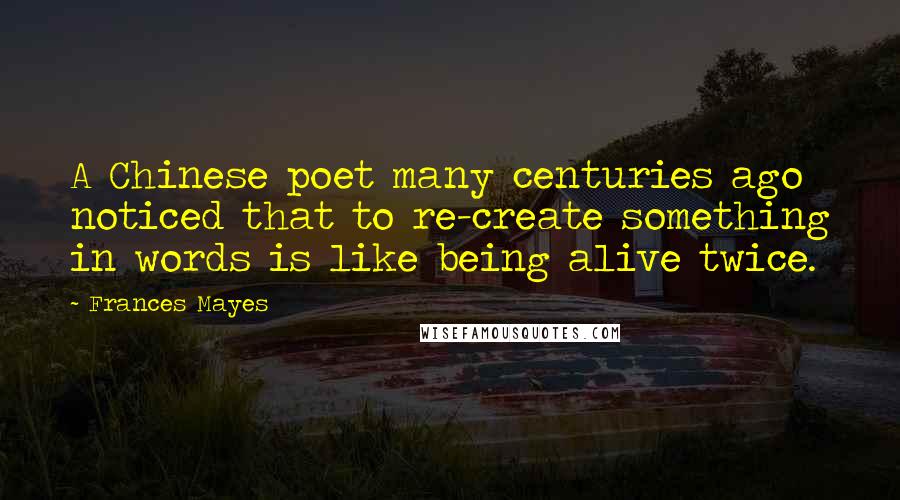 Frances Mayes Quotes: A Chinese poet many centuries ago noticed that to re-create something in words is like being alive twice.