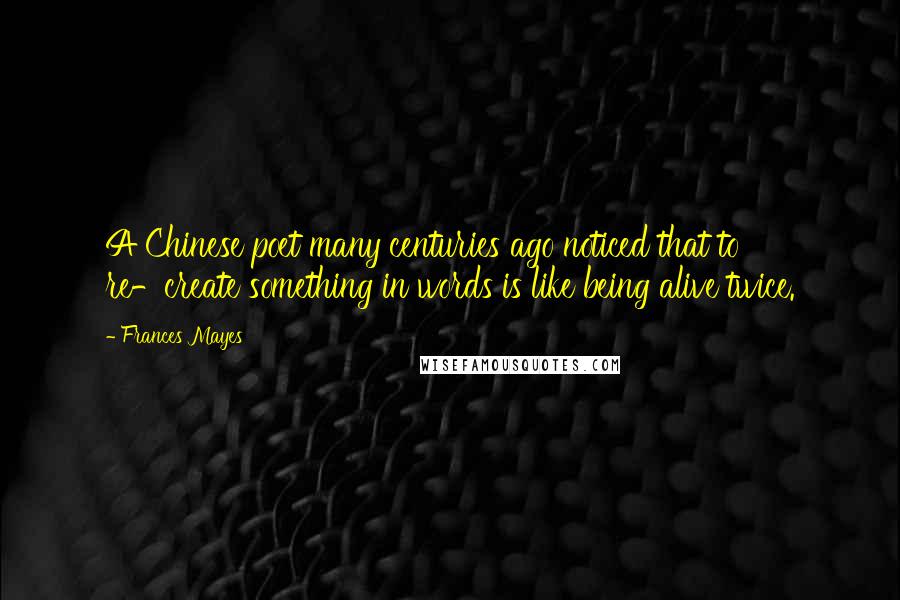 Frances Mayes Quotes: A Chinese poet many centuries ago noticed that to re-create something in words is like being alive twice.