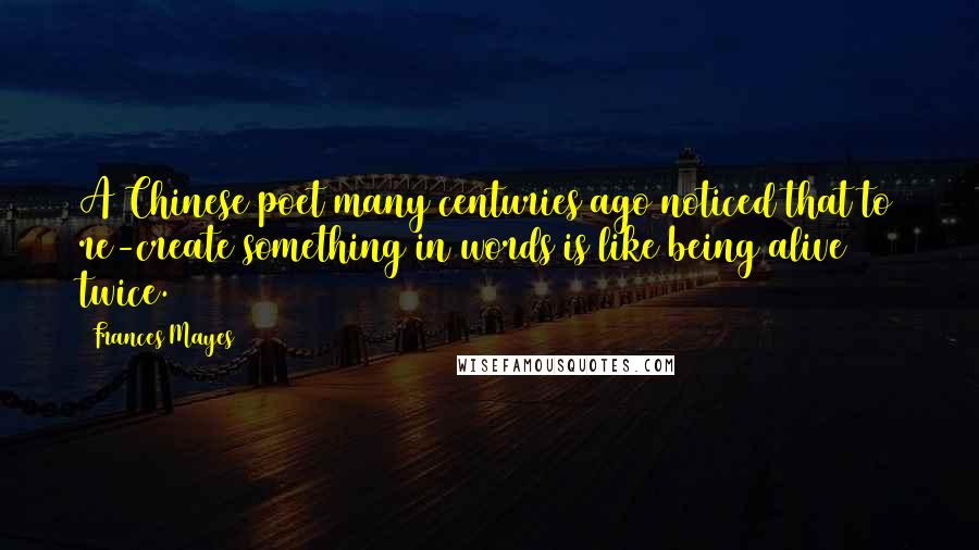 Frances Mayes Quotes: A Chinese poet many centuries ago noticed that to re-create something in words is like being alive twice.