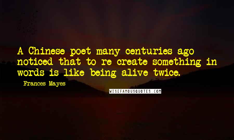 Frances Mayes Quotes: A Chinese poet many centuries ago noticed that to re-create something in words is like being alive twice.