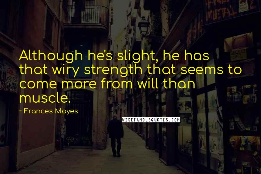 Frances Mayes Quotes: Although he's slight, he has that wiry strength that seems to come more from will than muscle.