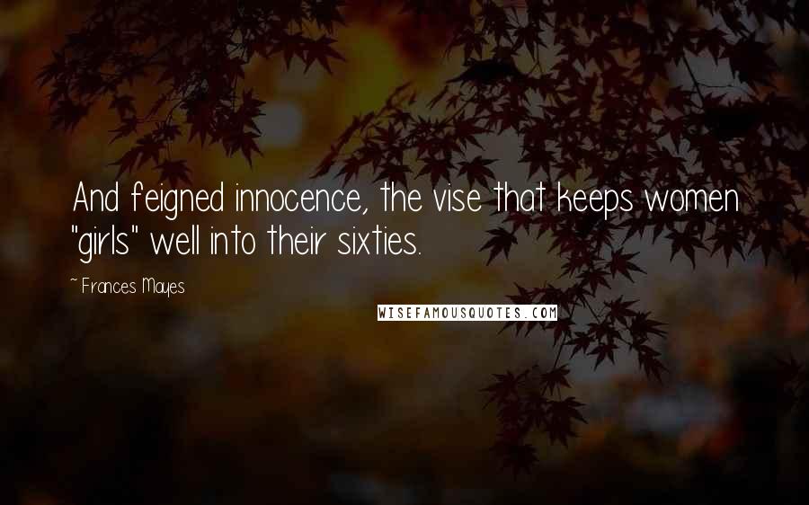Frances Mayes Quotes: And feigned innocence, the vise that keeps women "girls" well into their sixties.