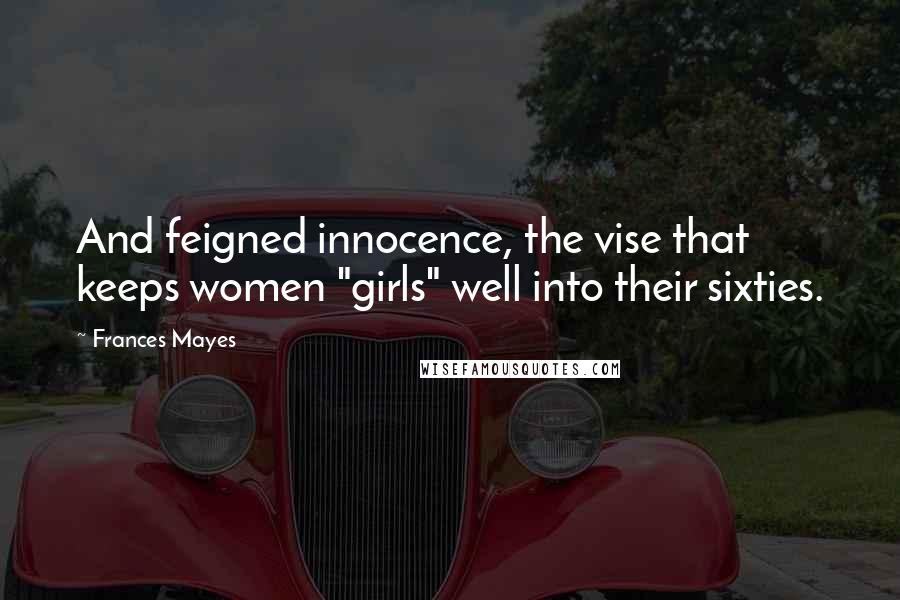 Frances Mayes Quotes: And feigned innocence, the vise that keeps women "girls" well into their sixties.