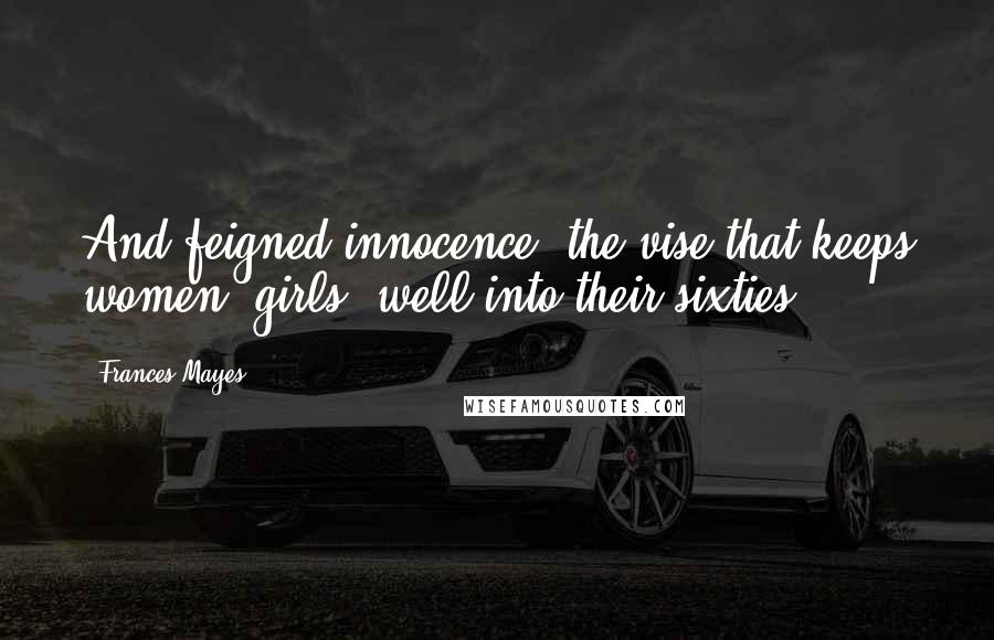 Frances Mayes Quotes: And feigned innocence, the vise that keeps women "girls" well into their sixties.