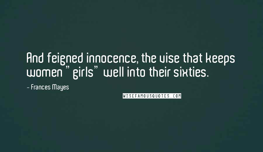 Frances Mayes Quotes: And feigned innocence, the vise that keeps women "girls" well into their sixties.