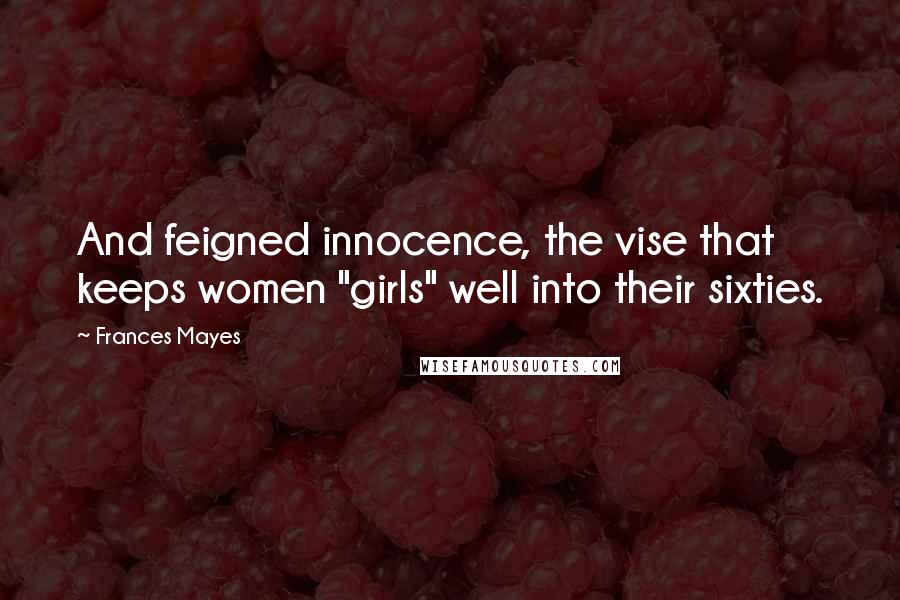 Frances Mayes Quotes: And feigned innocence, the vise that keeps women "girls" well into their sixties.
