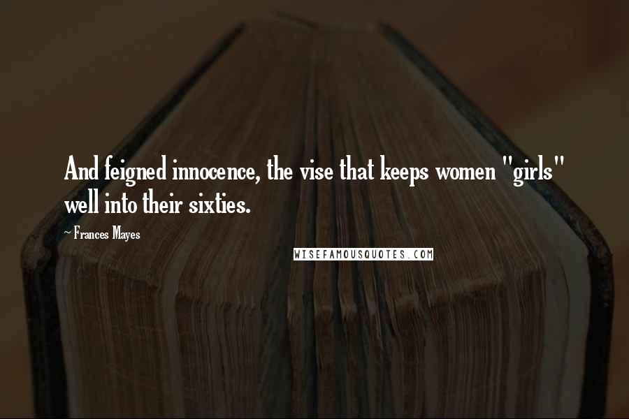 Frances Mayes Quotes: And feigned innocence, the vise that keeps women "girls" well into their sixties.