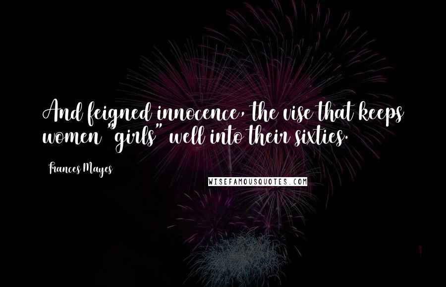 Frances Mayes Quotes: And feigned innocence, the vise that keeps women "girls" well into their sixties.
