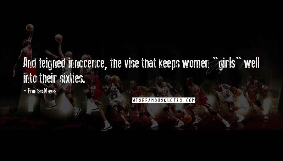 Frances Mayes Quotes: And feigned innocence, the vise that keeps women "girls" well into their sixties.