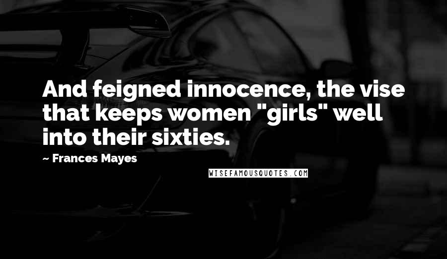Frances Mayes Quotes: And feigned innocence, the vise that keeps women "girls" well into their sixties.