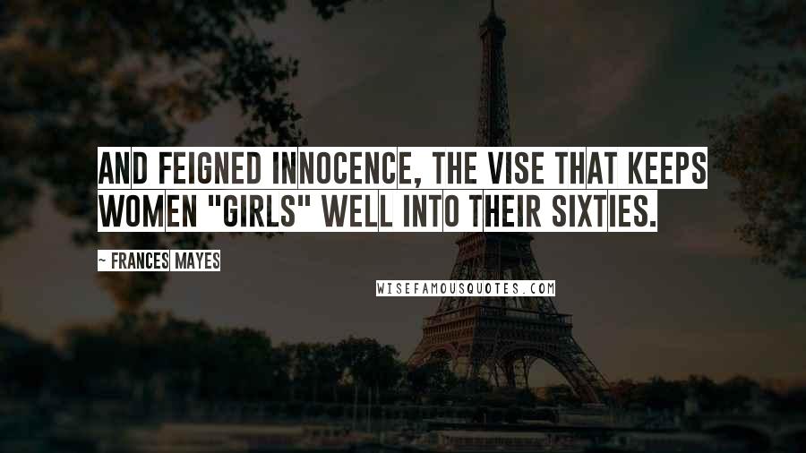 Frances Mayes Quotes: And feigned innocence, the vise that keeps women "girls" well into their sixties.