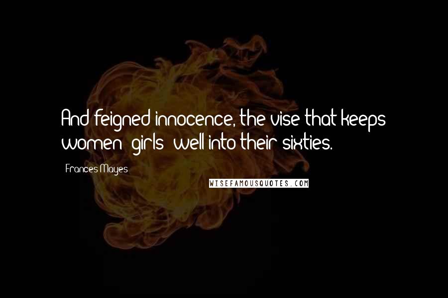 Frances Mayes Quotes: And feigned innocence, the vise that keeps women "girls" well into their sixties.