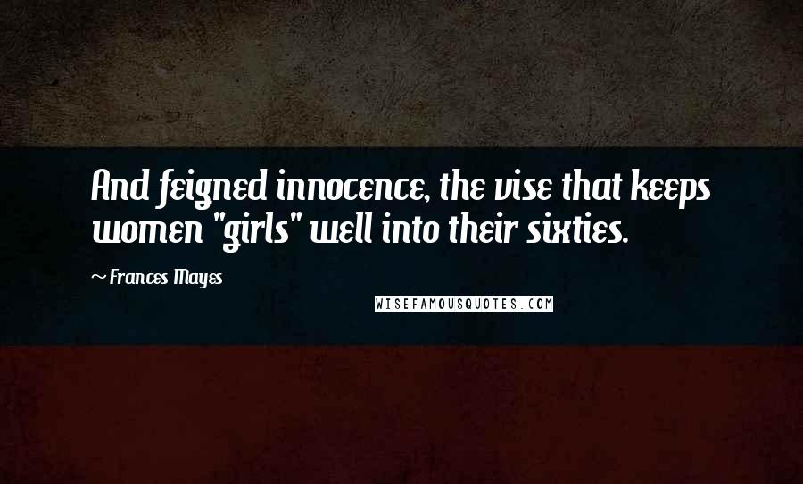 Frances Mayes Quotes: And feigned innocence, the vise that keeps women "girls" well into their sixties.
