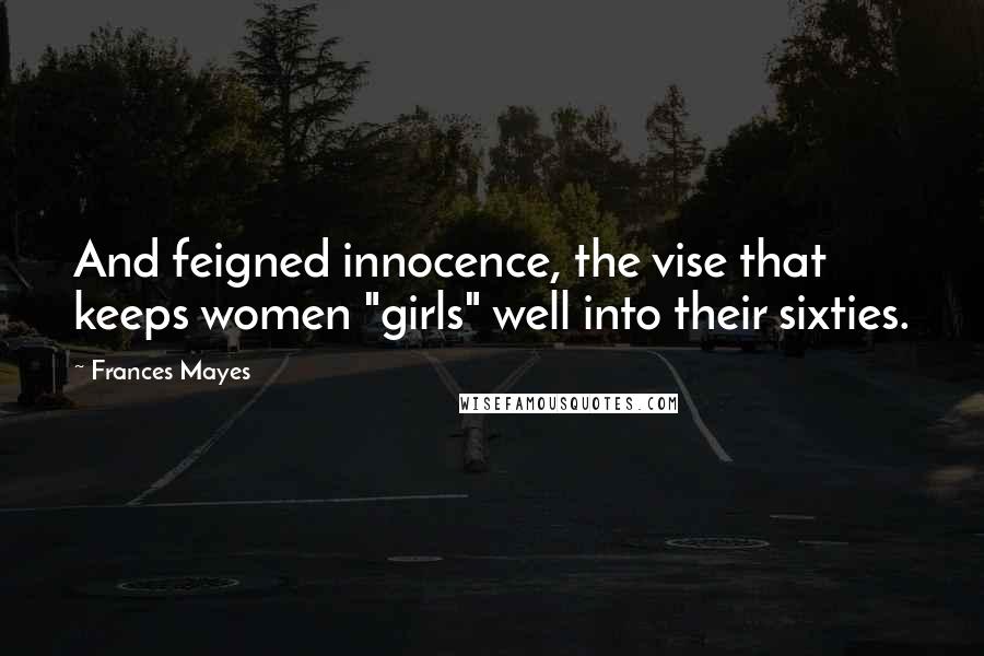 Frances Mayes Quotes: And feigned innocence, the vise that keeps women "girls" well into their sixties.
