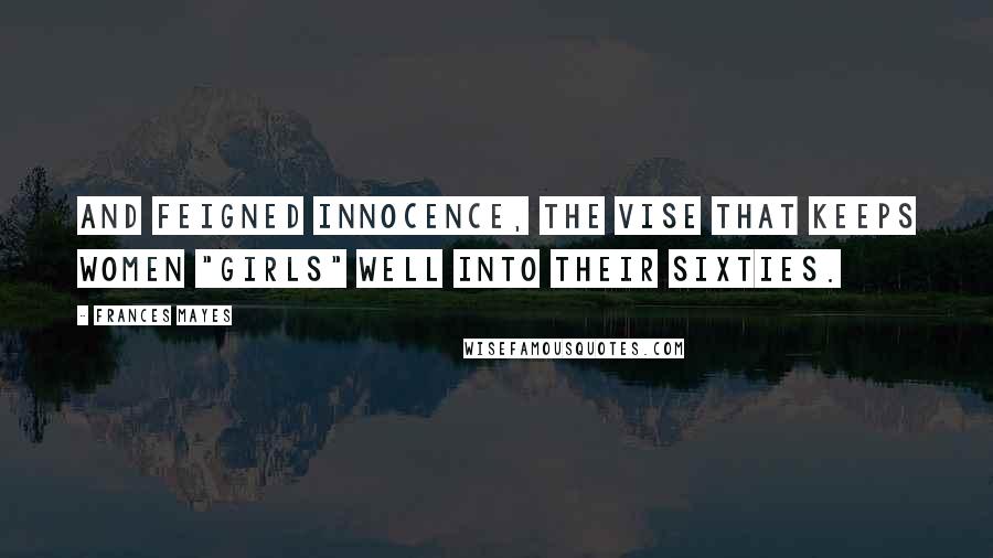 Frances Mayes Quotes: And feigned innocence, the vise that keeps women "girls" well into their sixties.