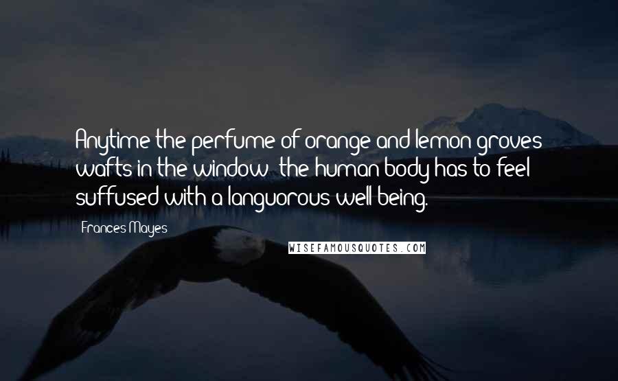 Frances Mayes Quotes: Anytime the perfume of orange and lemon groves wafts in the window; the human body has to feel suffused with a languorous well-being.