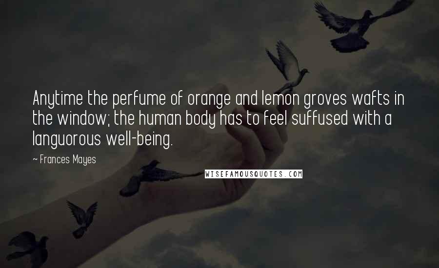 Frances Mayes Quotes: Anytime the perfume of orange and lemon groves wafts in the window; the human body has to feel suffused with a languorous well-being.