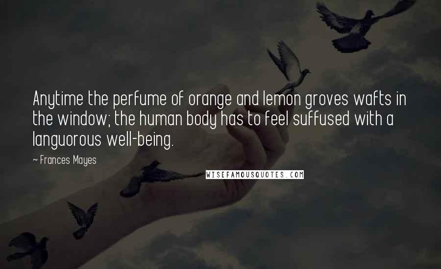 Frances Mayes Quotes: Anytime the perfume of orange and lemon groves wafts in the window; the human body has to feel suffused with a languorous well-being.