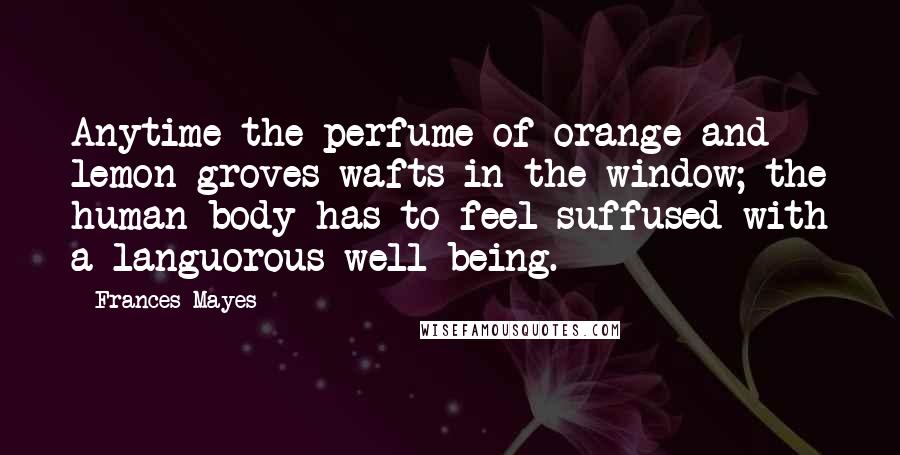 Frances Mayes Quotes: Anytime the perfume of orange and lemon groves wafts in the window; the human body has to feel suffused with a languorous well-being.