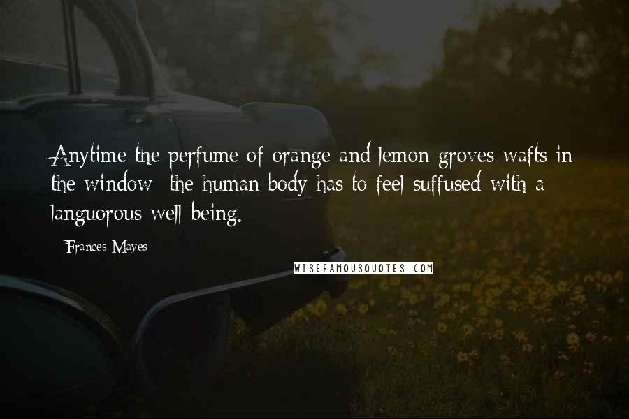 Frances Mayes Quotes: Anytime the perfume of orange and lemon groves wafts in the window; the human body has to feel suffused with a languorous well-being.