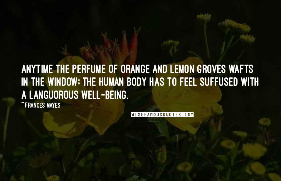 Frances Mayes Quotes: Anytime the perfume of orange and lemon groves wafts in the window; the human body has to feel suffused with a languorous well-being.