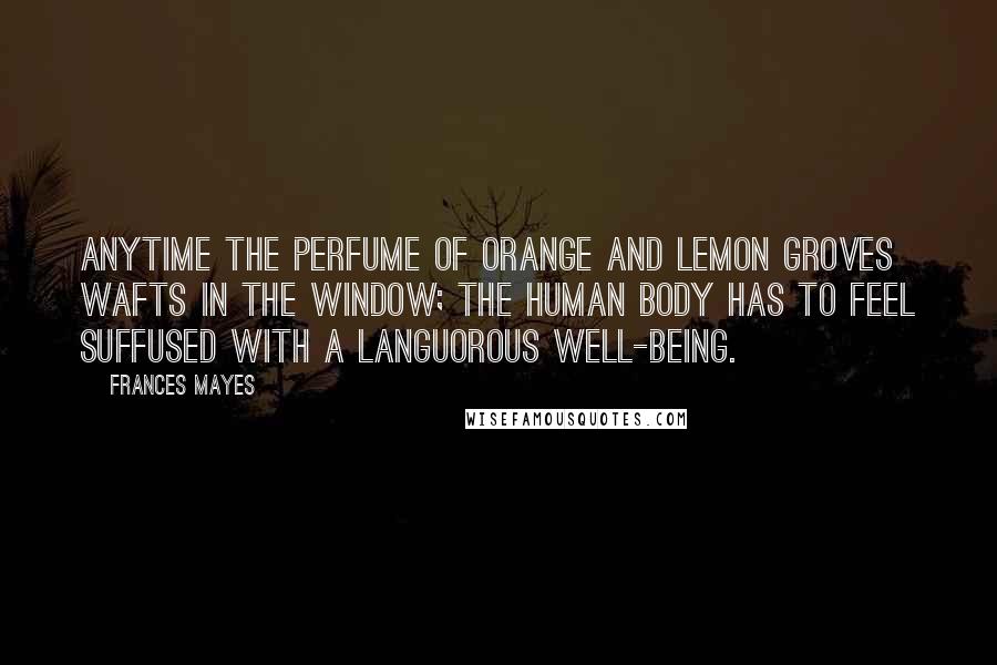 Frances Mayes Quotes: Anytime the perfume of orange and lemon groves wafts in the window; the human body has to feel suffused with a languorous well-being.