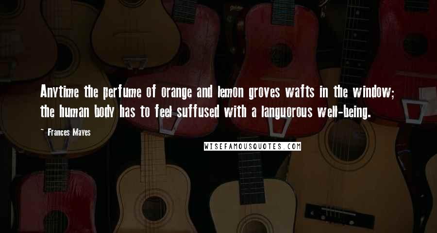 Frances Mayes Quotes: Anytime the perfume of orange and lemon groves wafts in the window; the human body has to feel suffused with a languorous well-being.