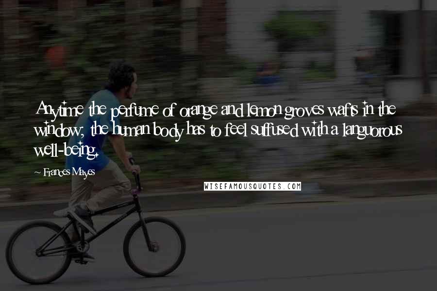 Frances Mayes Quotes: Anytime the perfume of orange and lemon groves wafts in the window; the human body has to feel suffused with a languorous well-being.