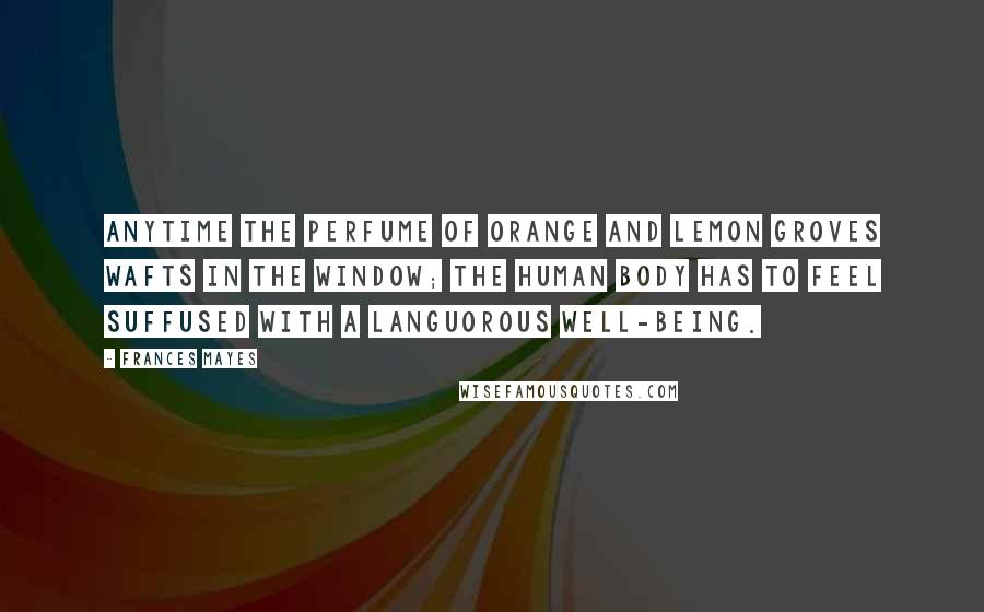 Frances Mayes Quotes: Anytime the perfume of orange and lemon groves wafts in the window; the human body has to feel suffused with a languorous well-being.