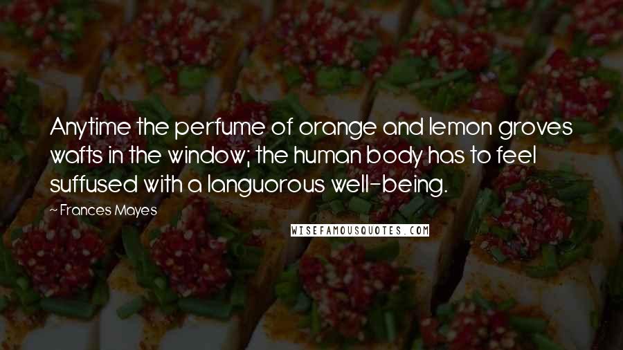 Frances Mayes Quotes: Anytime the perfume of orange and lemon groves wafts in the window; the human body has to feel suffused with a languorous well-being.