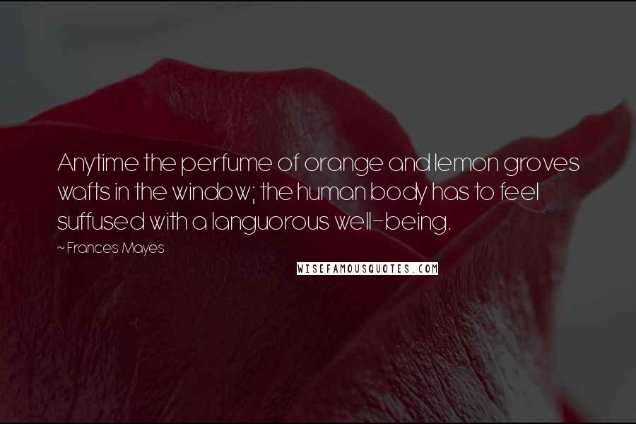 Frances Mayes Quotes: Anytime the perfume of orange and lemon groves wafts in the window; the human body has to feel suffused with a languorous well-being.