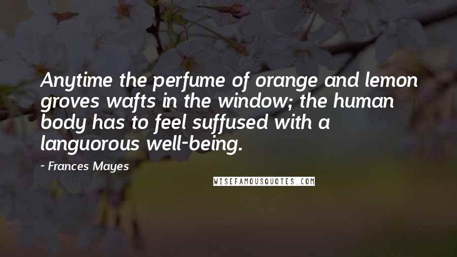 Frances Mayes Quotes: Anytime the perfume of orange and lemon groves wafts in the window; the human body has to feel suffused with a languorous well-being.