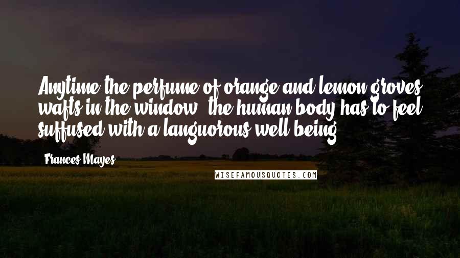 Frances Mayes Quotes: Anytime the perfume of orange and lemon groves wafts in the window; the human body has to feel suffused with a languorous well-being.