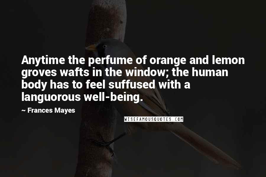 Frances Mayes Quotes: Anytime the perfume of orange and lemon groves wafts in the window; the human body has to feel suffused with a languorous well-being.