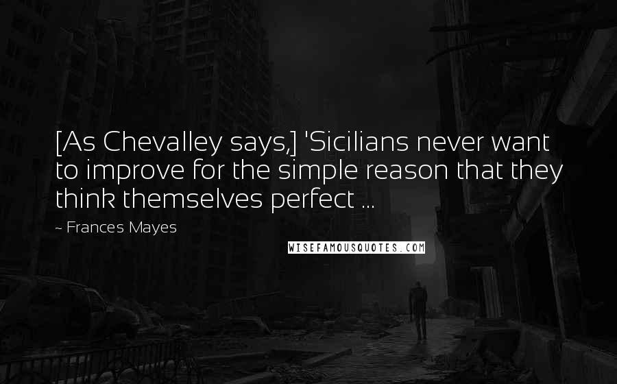 Frances Mayes Quotes: [As Chevalley says,] 'Sicilians never want to improve for the simple reason that they think themselves perfect ...