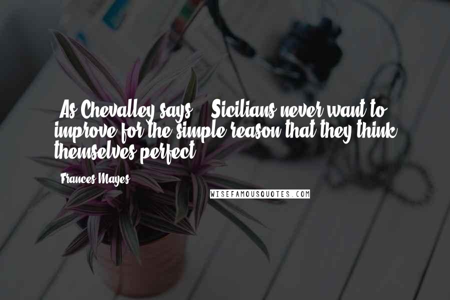 Frances Mayes Quotes: [As Chevalley says,] 'Sicilians never want to improve for the simple reason that they think themselves perfect ...