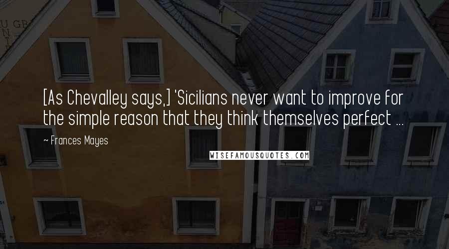 Frances Mayes Quotes: [As Chevalley says,] 'Sicilians never want to improve for the simple reason that they think themselves perfect ...