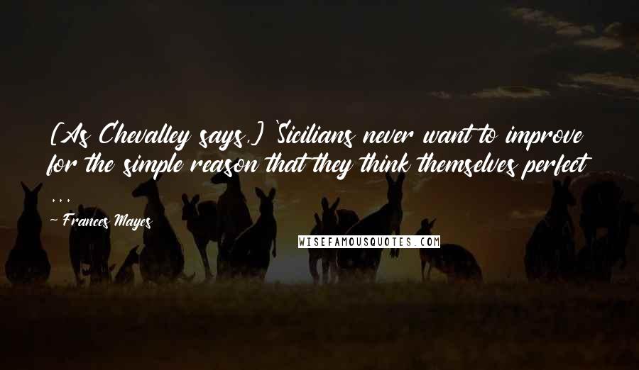 Frances Mayes Quotes: [As Chevalley says,] 'Sicilians never want to improve for the simple reason that they think themselves perfect ...