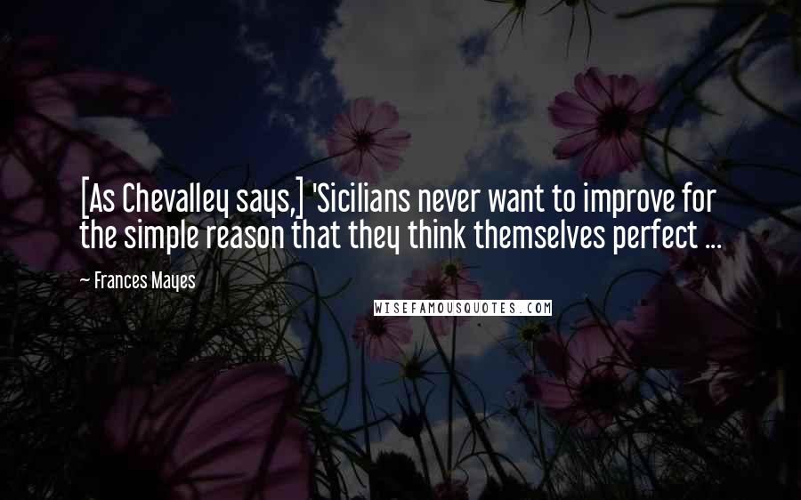 Frances Mayes Quotes: [As Chevalley says,] 'Sicilians never want to improve for the simple reason that they think themselves perfect ...